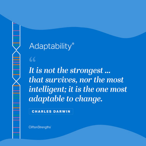 Adaptability - 'It is not the strongest...that survives, nor the most intelligent; it is the one most adaptable to change' Charles Darwin