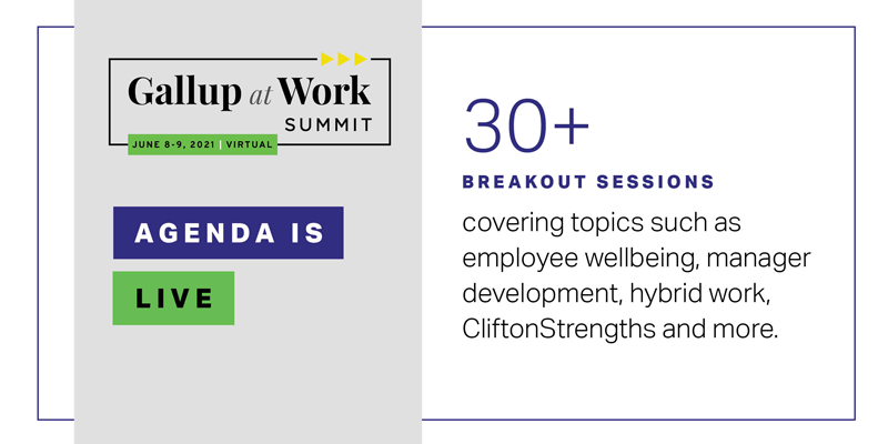 Gallup at Work Summit - June 8-9, 2021 - Virtual - Agenda is Live - 30+ breakout sessions covering topics such as employee wellbeing, manager development, hybrid work, CliftonStrengths and more.